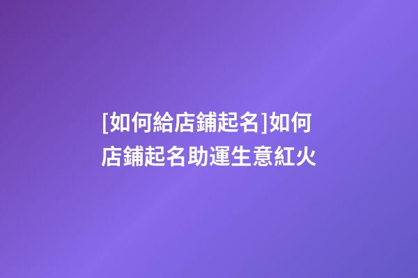 [如何給店鋪起名]如何店鋪起名助運生意紅火-第1張-店鋪起名-玄機派